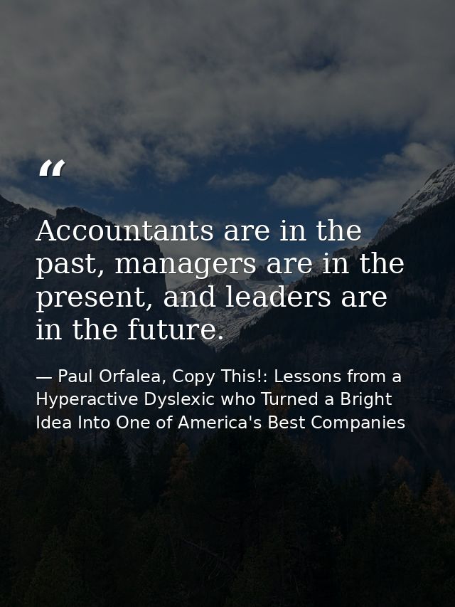 Accountants are in the past, managers are in the present, and leaders are in the future. — Paul Orfalea, Copy This!: Lessons from a Hyperactive Dyslexic who Turned a Bright Idea Into One of America's Best Companies
