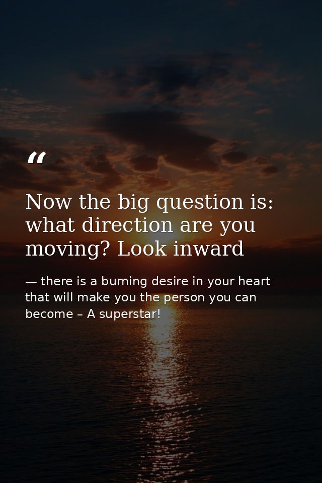 Now the big question is: what direction are you moving? Look inward — there is a burning desire in your heart that will make you the person you can become – A superstar!