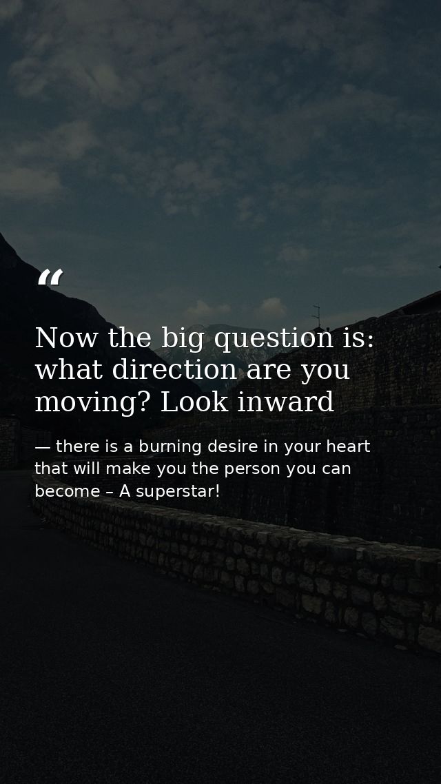 Now the big question is: what direction are you moving? Look inward — there is a burning desire in your heart that will make you the person you can become – A superstar!