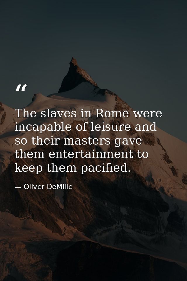 The slaves in Rome were incapable of leisure and so their masters gave them entertainment to keep them pacified. — Oliver DeMille
