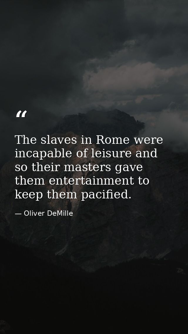 The slaves in Rome were incapable of leisure and so their masters gave them entertainment to keep them pacified. — Oliver DeMille