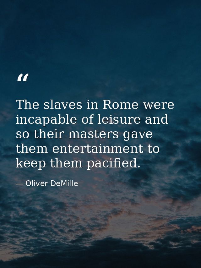 The slaves in Rome were incapable of leisure and so their masters gave them entertainment to keep them pacified. — Oliver DeMille