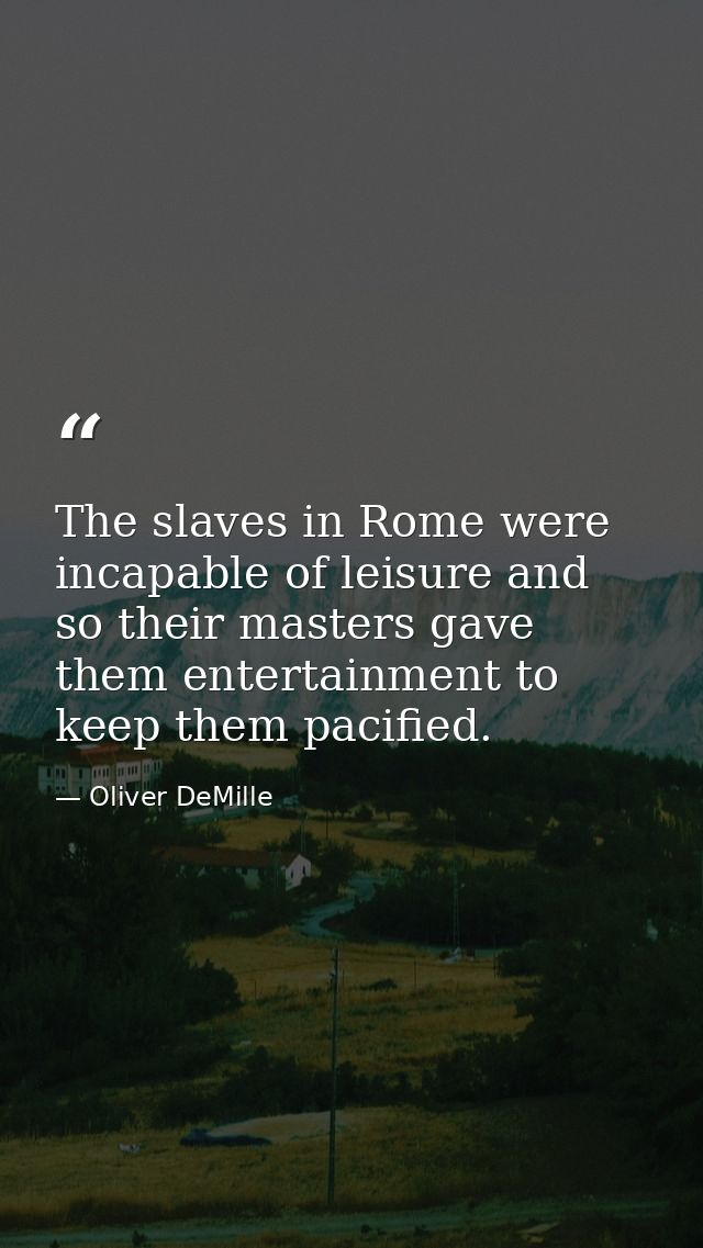 The slaves in Rome were incapable of leisure and so their masters gave them entertainment to keep them pacified. — Oliver DeMille