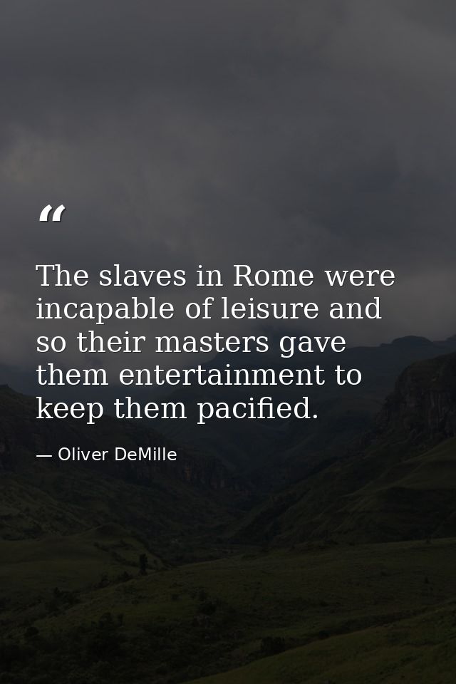 The slaves in Rome were incapable of leisure and so their masters gave them entertainment to keep them pacified. — Oliver DeMille