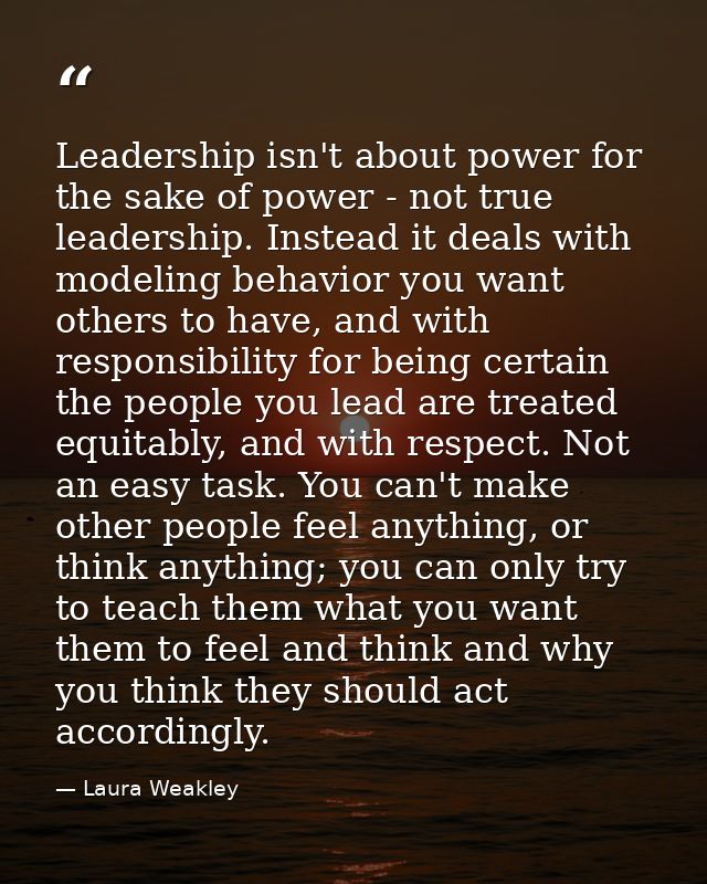 Leadership isn't about power for the sake of power - not true leadership. Instead it deals with modeling behavior you wa — Laura Weakley