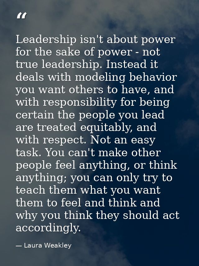 Leadership isn't about power for the sake of power - not true leadership. Instead it deals with modeling behavior you wa — Laura Weakley