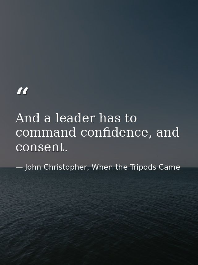 And a leader has to command confidence, and consent. — John Christopher, When the Tripods Came