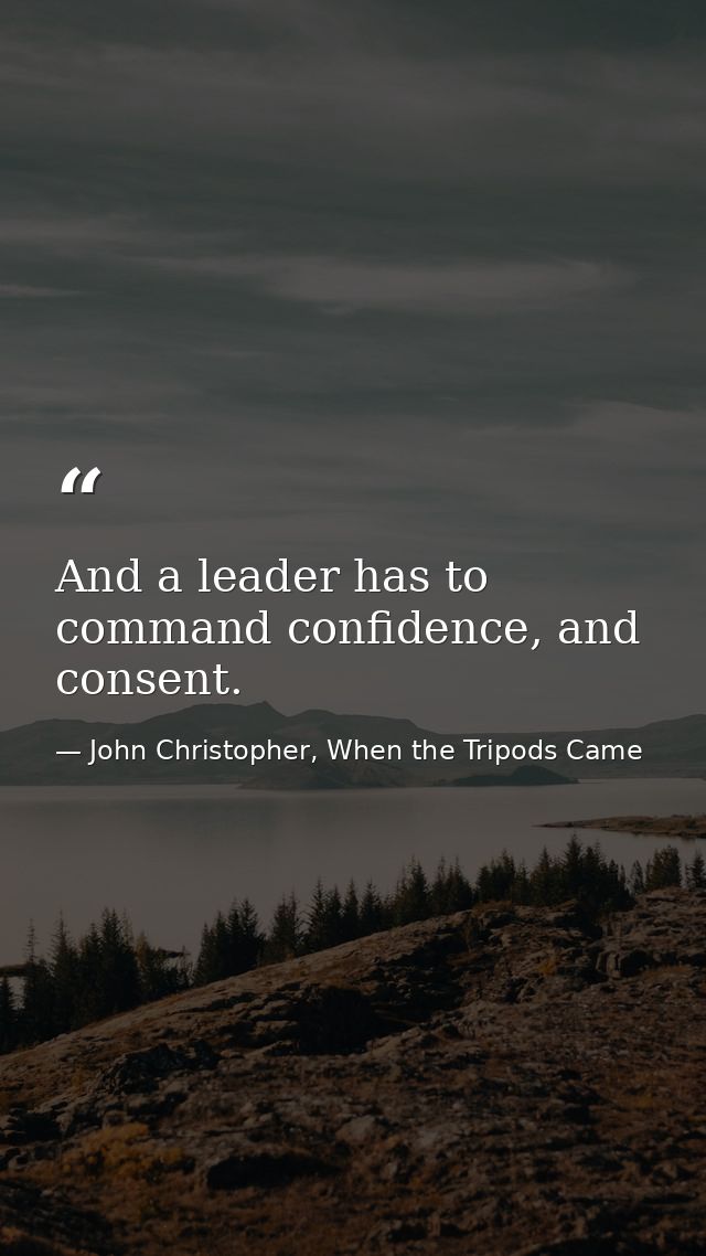 And a leader has to command confidence, and consent. — John Christopher, When the Tripods Came