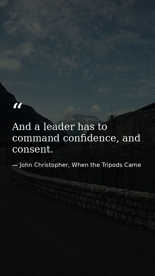 And a leader has to command confidence, and consent. — John Christopher, When the Tripods Came