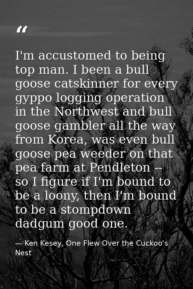 I'm accustomed to being top man. I been a bull goose catskinner for every gyppo logging operation in the Northwest and b — Ken Kesey, One Flew Over the Cuckoo's Nest