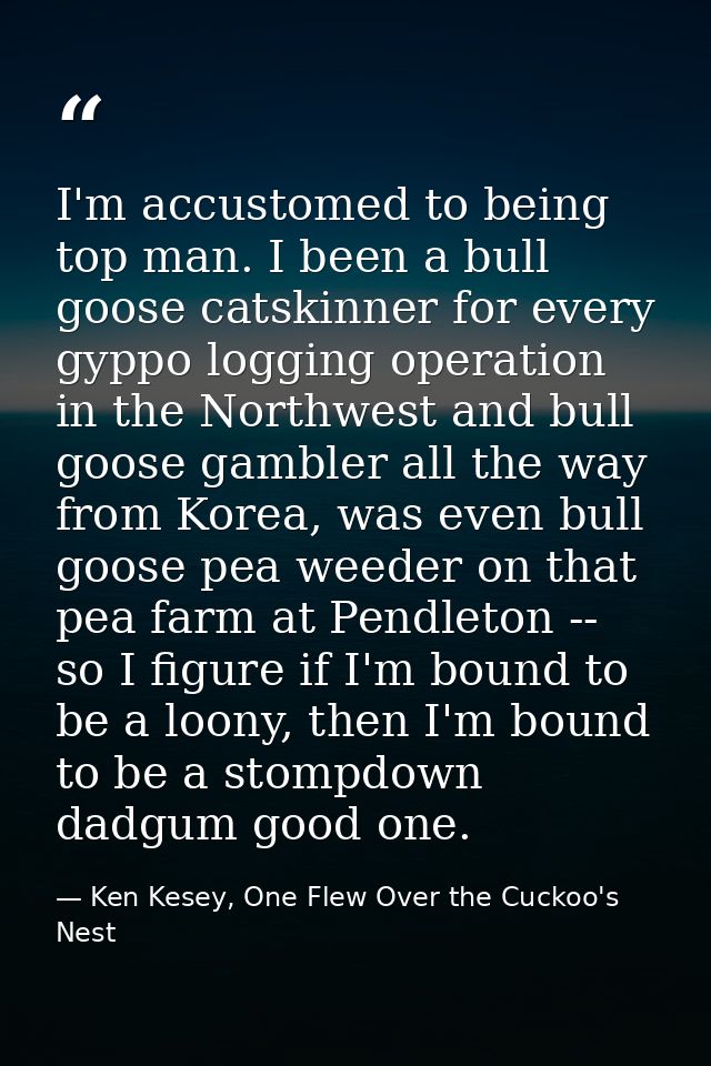I'm accustomed to being top man. I been a bull goose catskinner for every gyppo logging operation in the Northwest and b — Ken Kesey, One Flew Over the Cuckoo's Nest