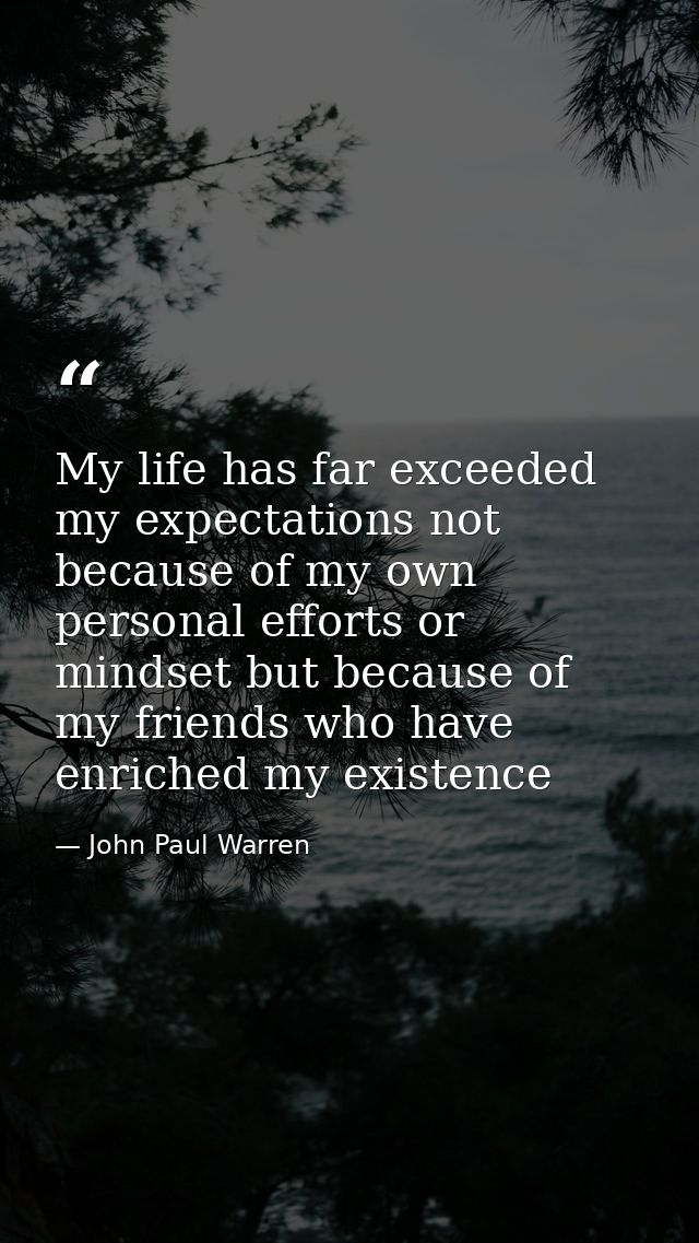 My life has far exceeded my expectations not because of my own personal efforts or mindset but because of my friends who — John Paul Warren