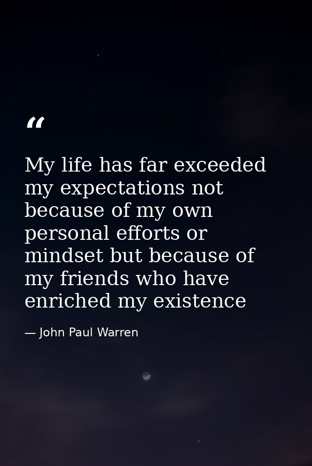 My life has far exceeded my expectations not because of my own personal efforts or mindset but because of my friends who — John Paul Warren