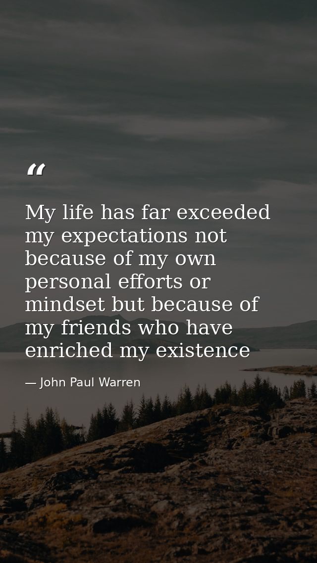 My life has far exceeded my expectations not because of my own personal efforts or mindset but because of my friends who — John Paul Warren