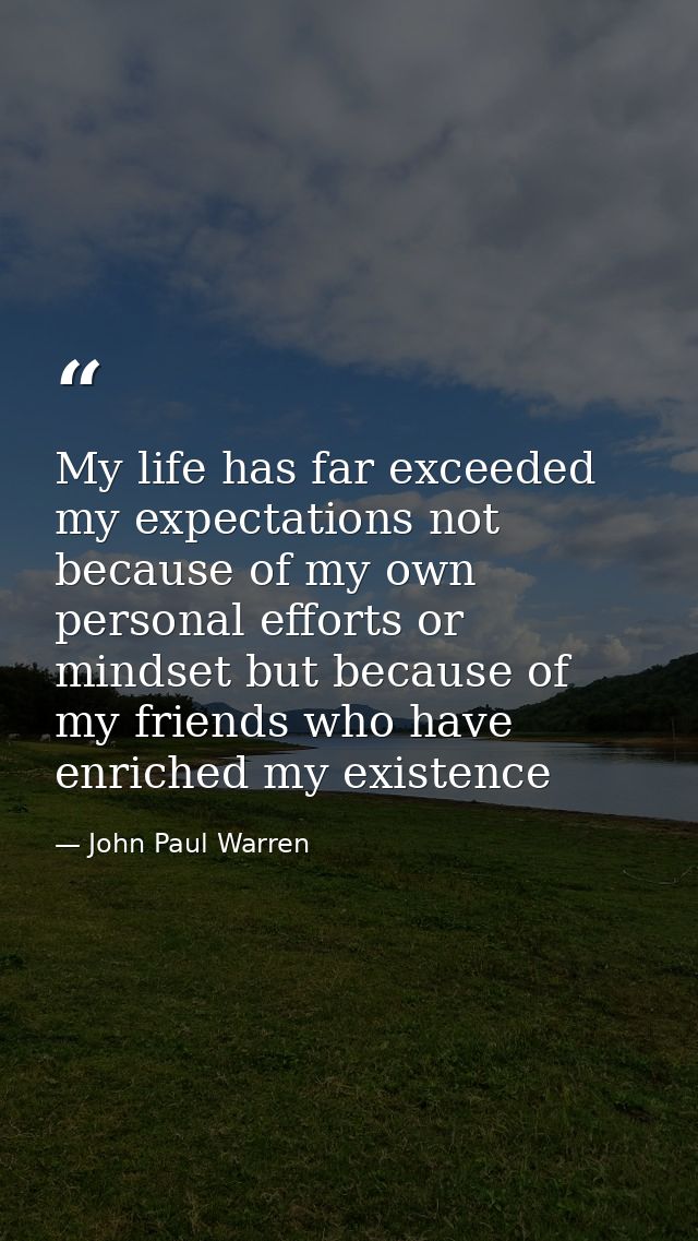 My life has far exceeded my expectations not because of my own personal efforts or mindset but because of my friends who — John Paul Warren
