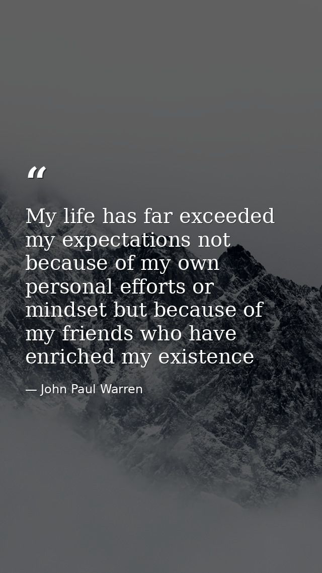My life has far exceeded my expectations not because of my own personal efforts or mindset but because of my friends who — John Paul Warren