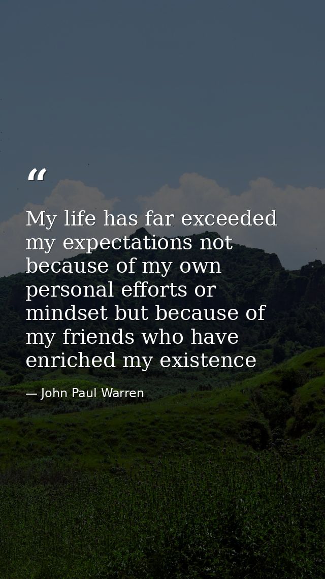 My life has far exceeded my expectations not because of my own personal efforts or mindset but because of my friends who — John Paul Warren