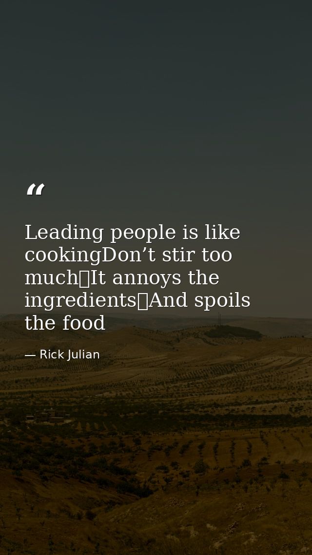 Leading people is like cookingDon’t stir too much It annoys the ingredients And spoils the food — Rick Julian