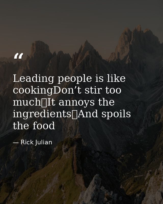 Leading people is like cookingDon’t stir too much It annoys the ingredients And spoils the food — Rick Julian