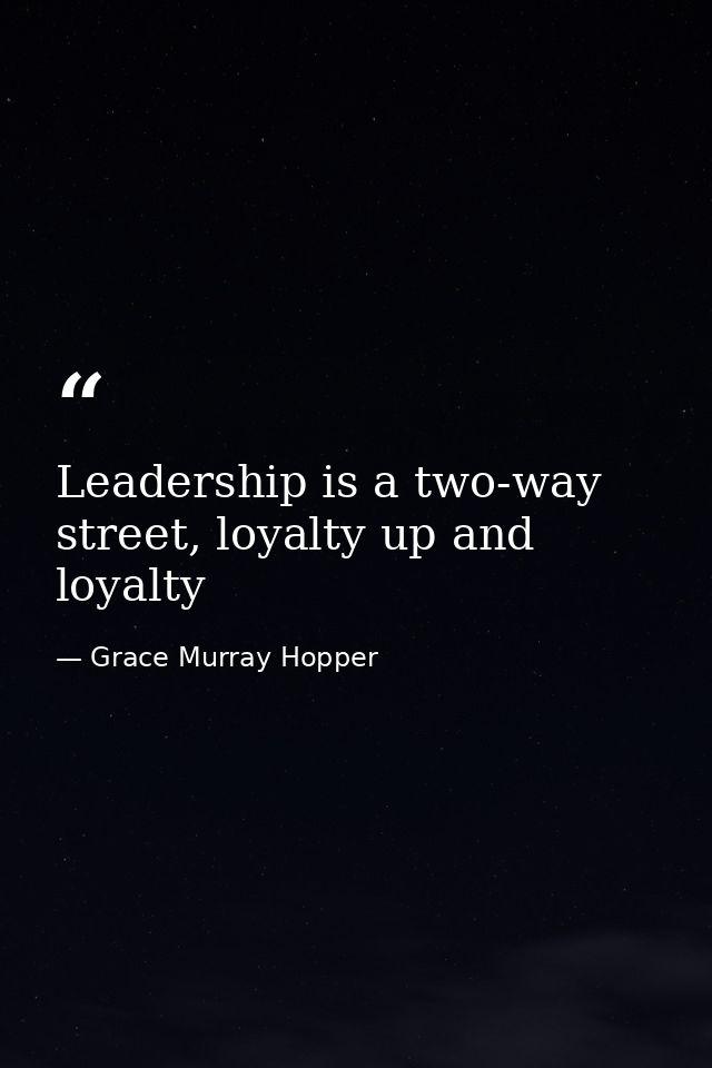 Leadership is a two-way street, loyalty up and loyalty — Grace Murray Hopper