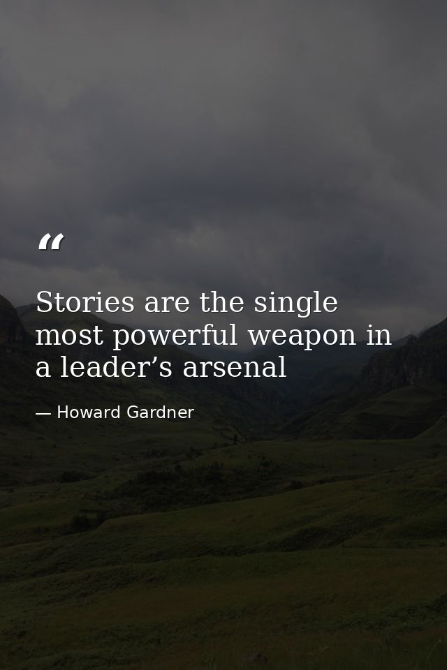 Stories are the single most powerful weapon in a leader’s arsenal — Howard Gardner