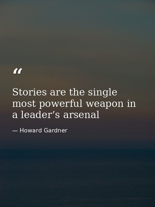 Stories are the single most powerful weapon in a leader’s arsenal — Howard Gardner