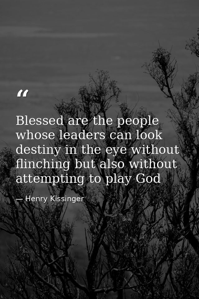 Blessed are the people whose leaders can look destiny in the eye without flinching but also without attempting to play G — Henry Kissinger