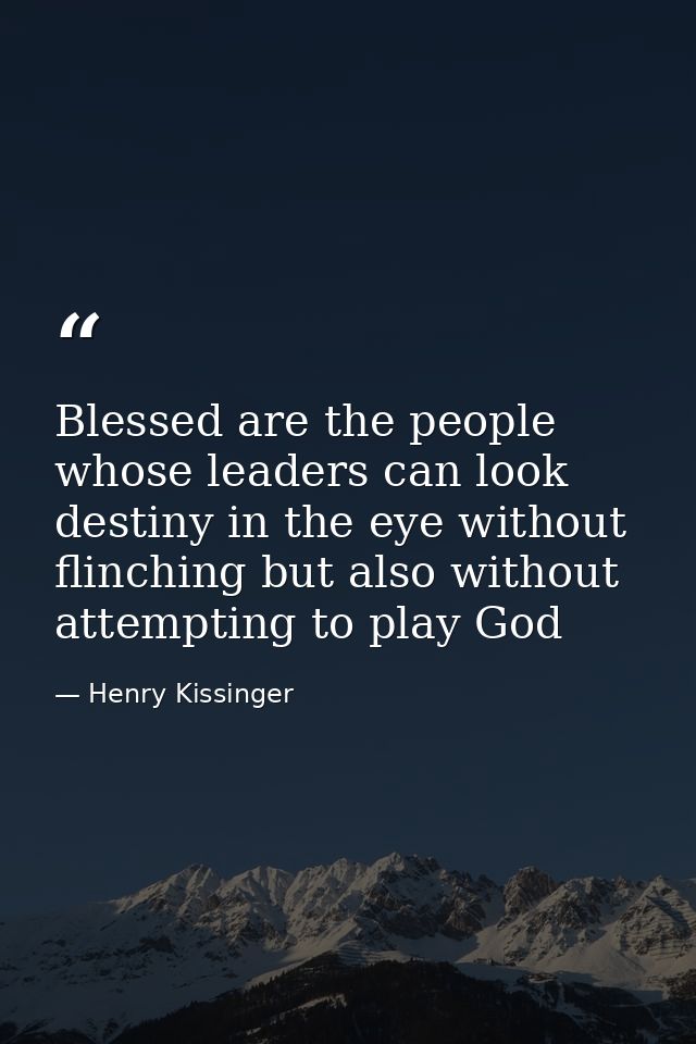 Blessed are the people whose leaders can look destiny in the eye without flinching but also without attempting to play G — Henry Kissinger