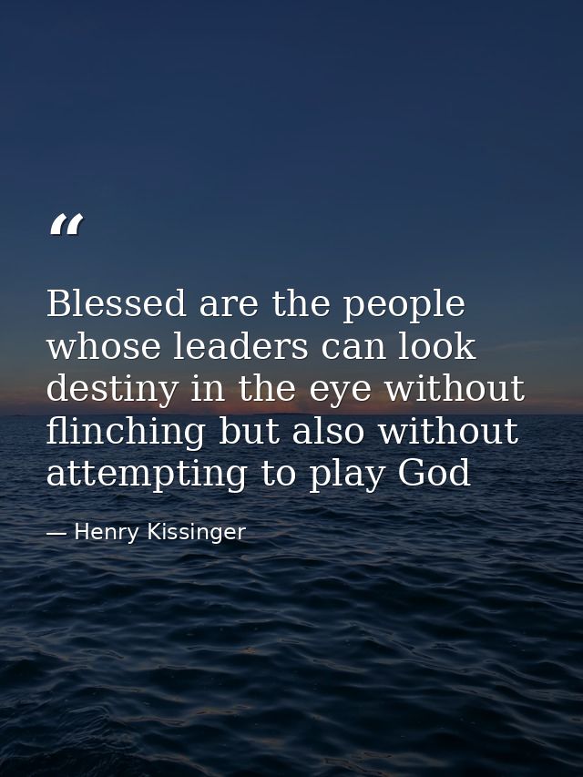 Blessed are the people whose leaders can look destiny in the eye without flinching but also without attempting to play G — Henry Kissinger