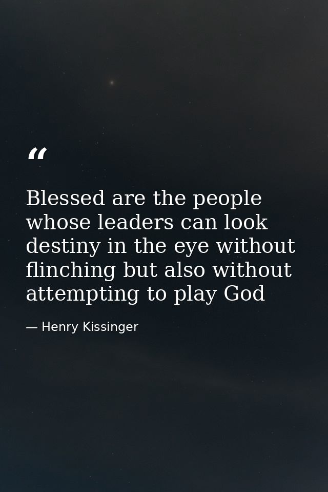 Blessed are the people whose leaders can look destiny in the eye without flinching but also without attempting to play G — Henry Kissinger