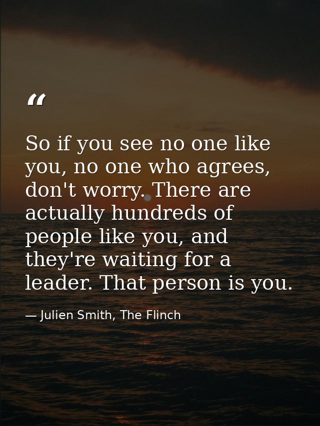 So if you see no one like you, no one who agrees, don't worry. There are actually hundreds of people like you, and they' — Julien Smith, The Flinch