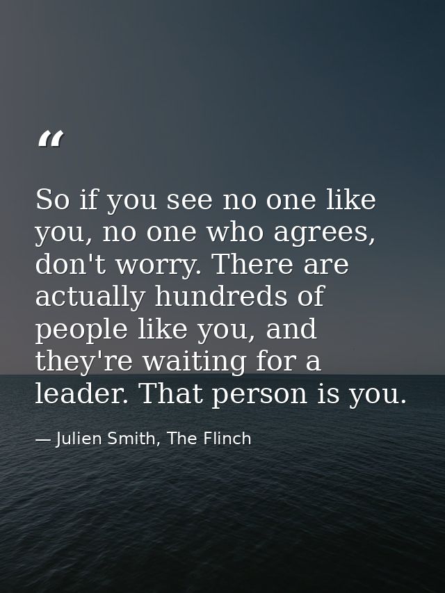 So if you see no one like you, no one who agrees, don't worry. There are actually hundreds of people like you, and they' — Julien Smith, The Flinch