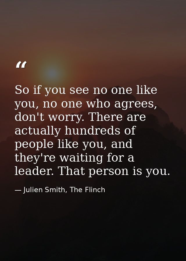So if you see no one like you, no one who agrees, don't worry. There are actually hundreds of people like you, and they' — Julien Smith, The Flinch