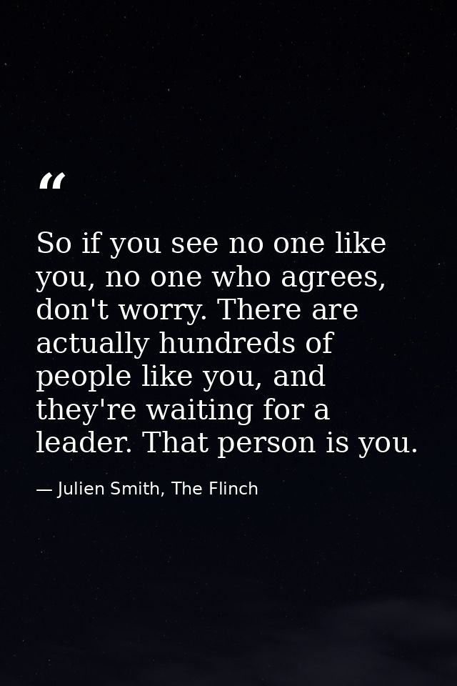 So if you see no one like you, no one who agrees, don't worry. There are actually hundreds of people like you, and they' — Julien Smith, The Flinch
