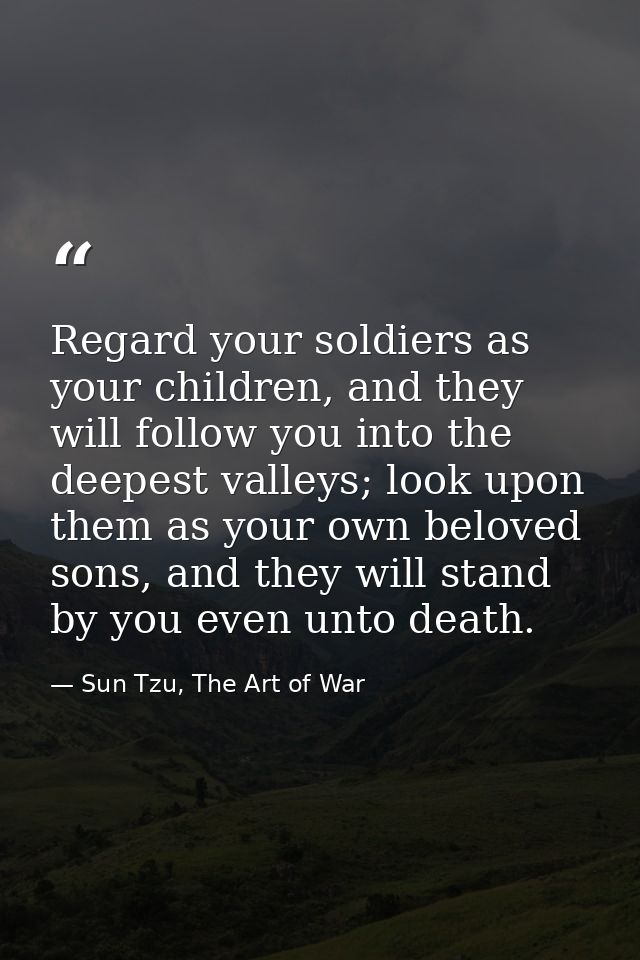 Regard your soldiers as your children, and they will follow you into the deepest valleys; look upon them as your own bel — Sun Tzu, The Art of War