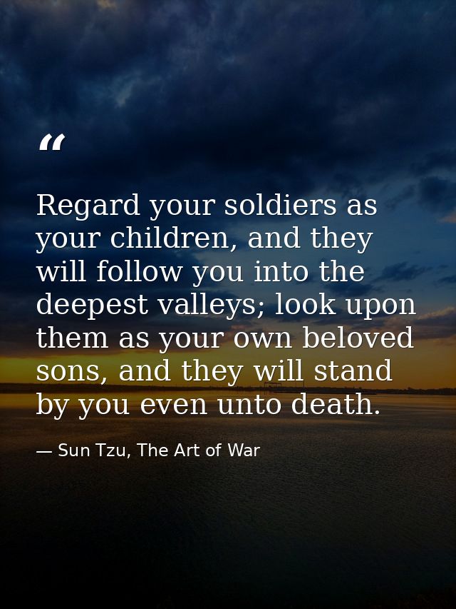 Regard your soldiers as your children, and they will follow you into the deepest valleys; look upon them as your own bel — Sun Tzu, The Art of War