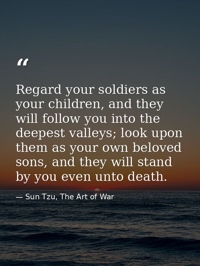 Regard your soldiers as your children, and they will follow you into the deepest valleys; look upon them as your own bel — Sun Tzu, The Art of War