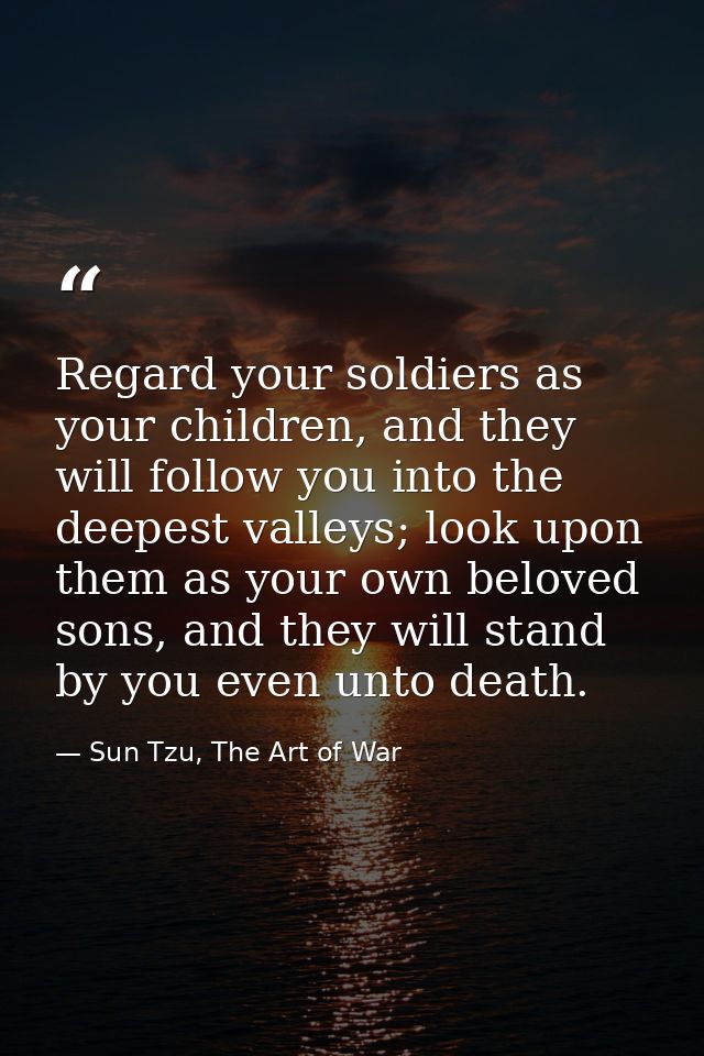 Regard your soldiers as your children, and they will follow you into the deepest valleys; look upon them as your own bel — Sun Tzu, The Art of War