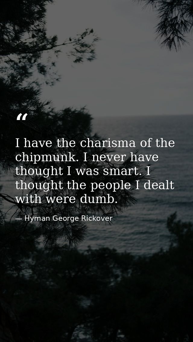 I have the charisma of the chipmunk. I never have thought I was smart. I thought the people I dealt with were dumb. — Hyman George Rickover