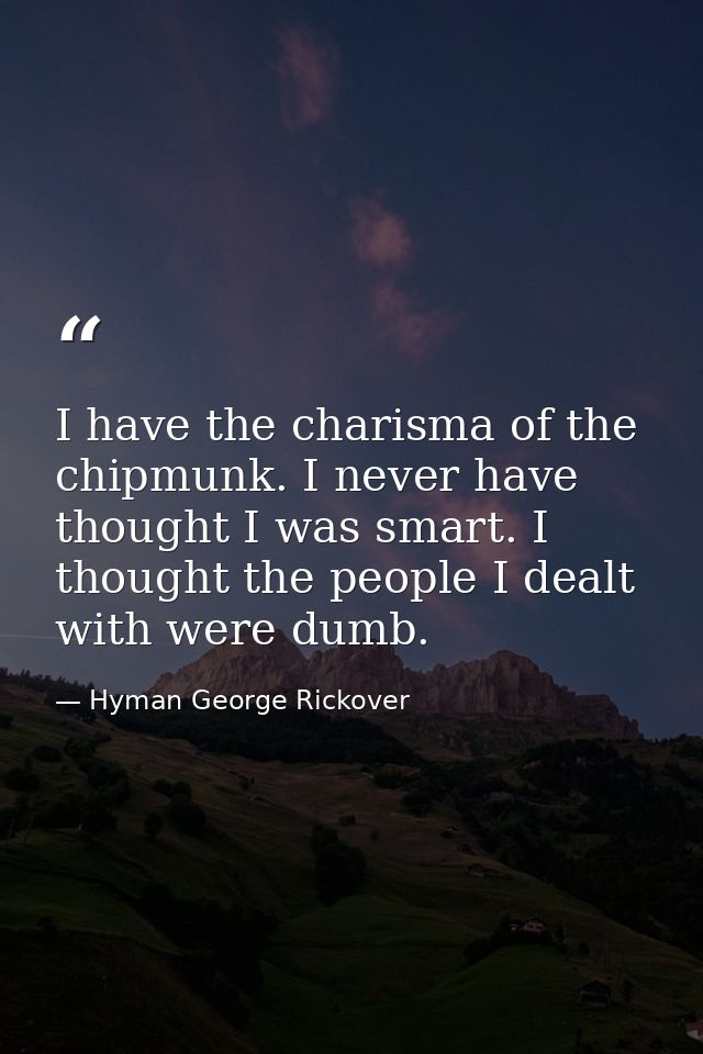 I have the charisma of the chipmunk. I never have thought I was smart. I thought the people I dealt with were dumb. — Hyman George Rickover