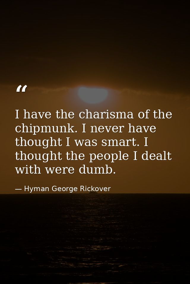 I have the charisma of the chipmunk. I never have thought I was smart. I thought the people I dealt with were dumb. — Hyman George Rickover