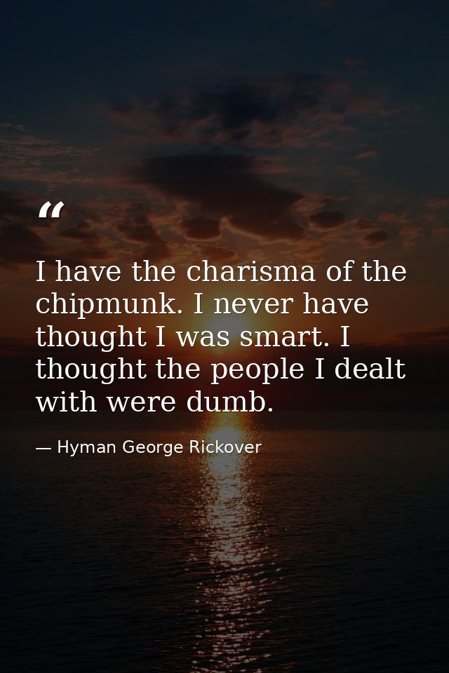 I have the charisma of the chipmunk. I never have thought I was smart. I thought the people I dealt with were dumb. — Hyman George Rickover