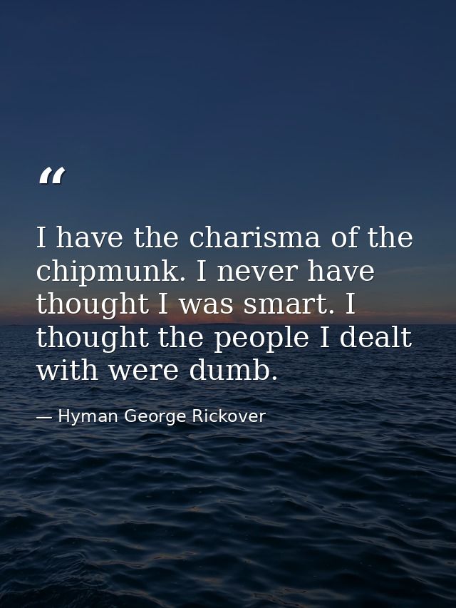 I have the charisma of the chipmunk. I never have thought I was smart. I thought the people I dealt with were dumb. — Hyman George Rickover