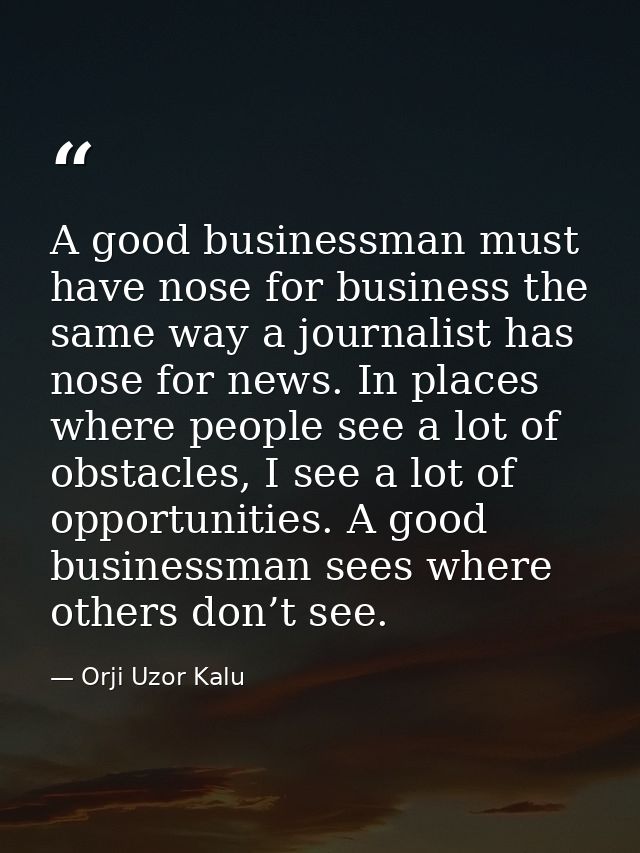 A good businessman must have nose for business the same way a journalist has nose for news. In places where people see a — Orji Uzor Kalu