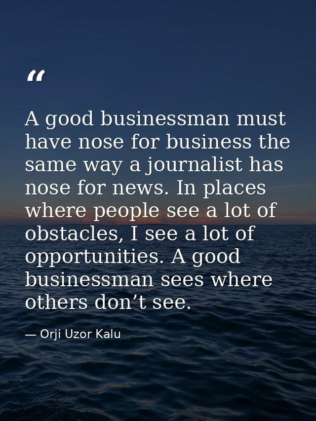A good businessman must have nose for business the same way a journalist has nose for news. In places where people see a — Orji Uzor Kalu