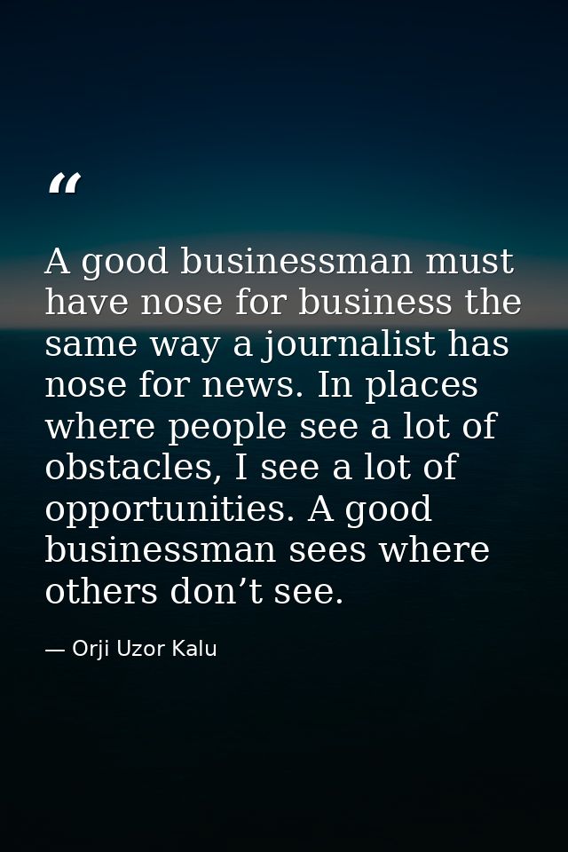 A good businessman must have nose for business the same way a journalist has nose for news. In places where people see a — Orji Uzor Kalu