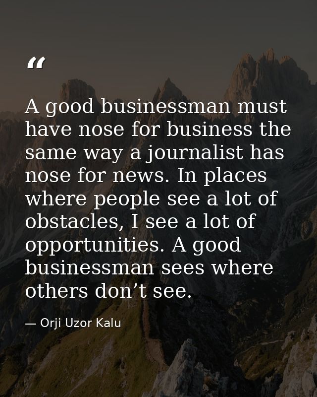 A good businessman must have nose for business the same way a journalist has nose for news. In places where people see a — Orji Uzor Kalu