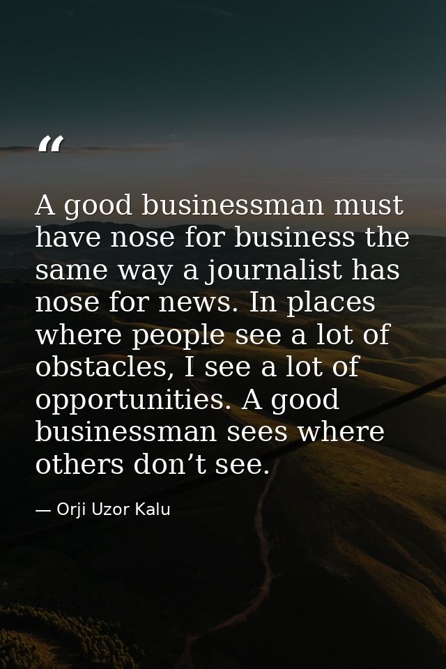 A good businessman must have nose for business the same way a journalist has nose for news. In places where people see a — Orji Uzor Kalu