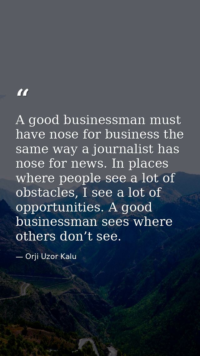 A good businessman must have nose for business the same way a journalist has nose for news. In places where people see a — Orji Uzor Kalu