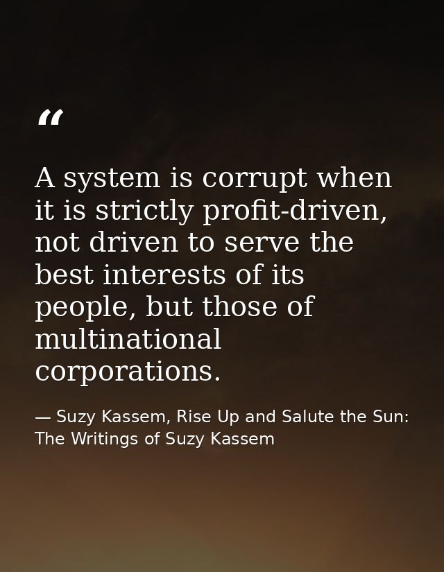 A system is corrupt when it is strictly profit-driven, not driven to serve the best interests of its people, but those o — Suzy Kassem, Rise Up and Salute the Sun: The Writings of Suzy Kassem